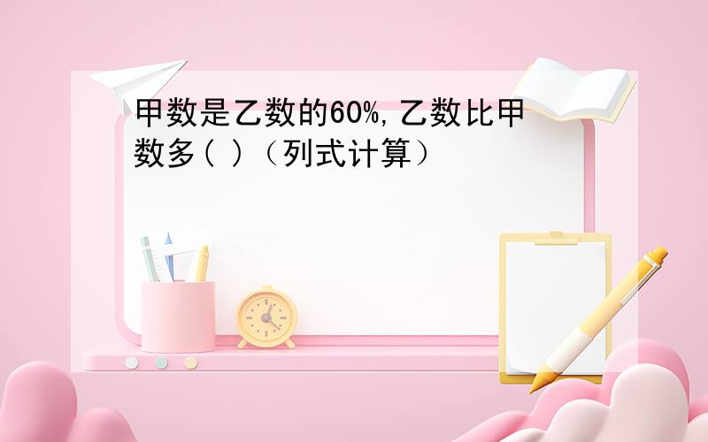 甲数是乙数的60%,乙数比甲数多( )（列式计算）