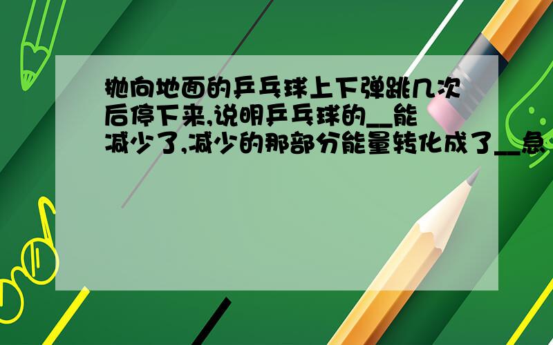 抛向地面的乒乓球上下弹跳几次后停下来,说明乒乓球的__能减少了,减少的那部分能量转化成了__急