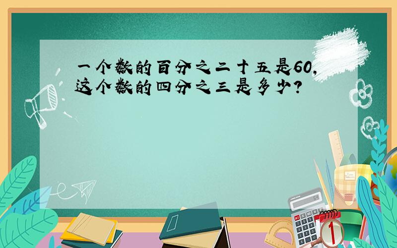 一个数的百分之二十五是60,这个数的四分之三是多少?