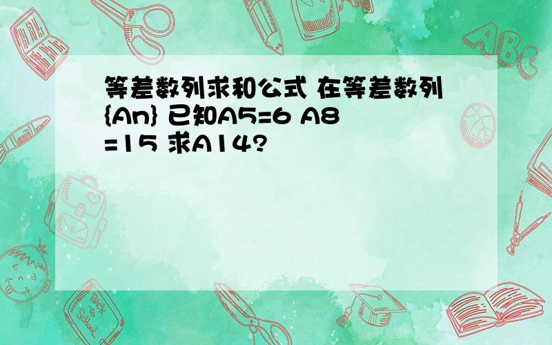 等差数列求和公式 在等差数列{An} 已知A5=6 A8=15 求A14?