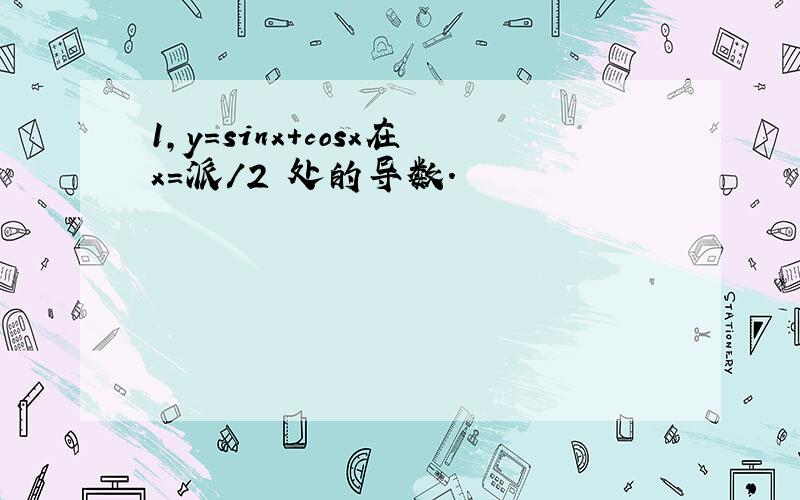 1,y=sinx+cosx在x=派/2 处的导数.