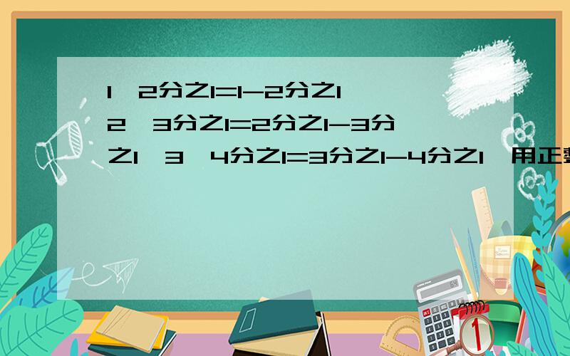 1*2分之1=1-2分之1,2*3分之1=2分之1-3分之1,3*4分之1=3分之1-4分之1…用正整数n将上面式子一般