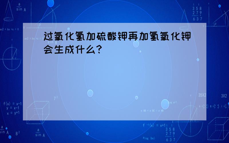 过氧化氢加硫酸钾再加氢氧化钾会生成什么?