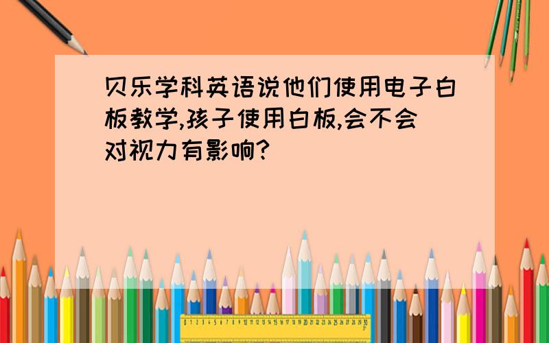 贝乐学科英语说他们使用电子白板教学,孩子使用白板,会不会对视力有影响?