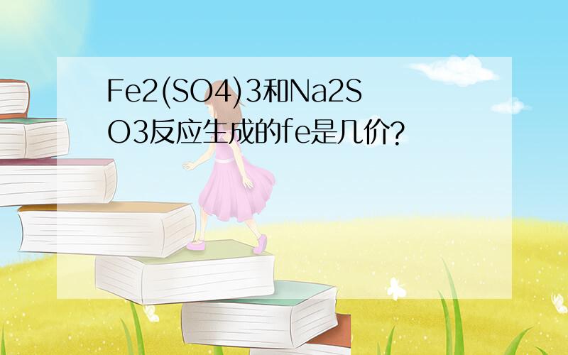 Fe2(SO4)3和Na2SO3反应生成的fe是几价?