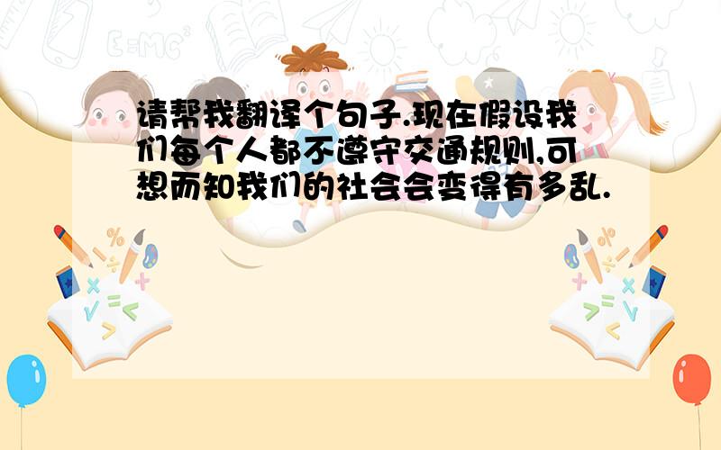 请帮我翻译个句子.现在假设我们每个人都不遵守交通规则,可想而知我们的社会会变得有多乱.