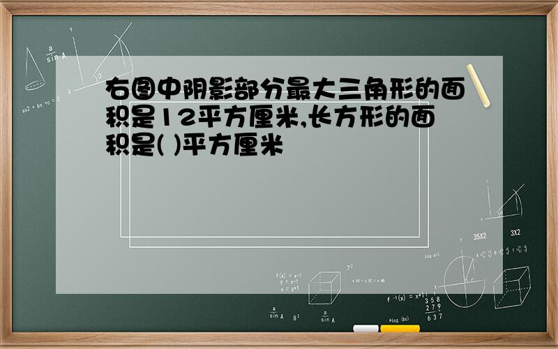 右图中阴影部分最大三角形的面积是12平方厘米,长方形的面积是( )平方厘米