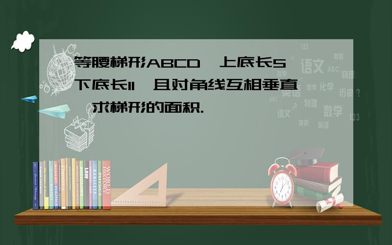 等腰梯形ABCD,上底长5,下底长11,且对角线互相垂直,求梯形的面积.