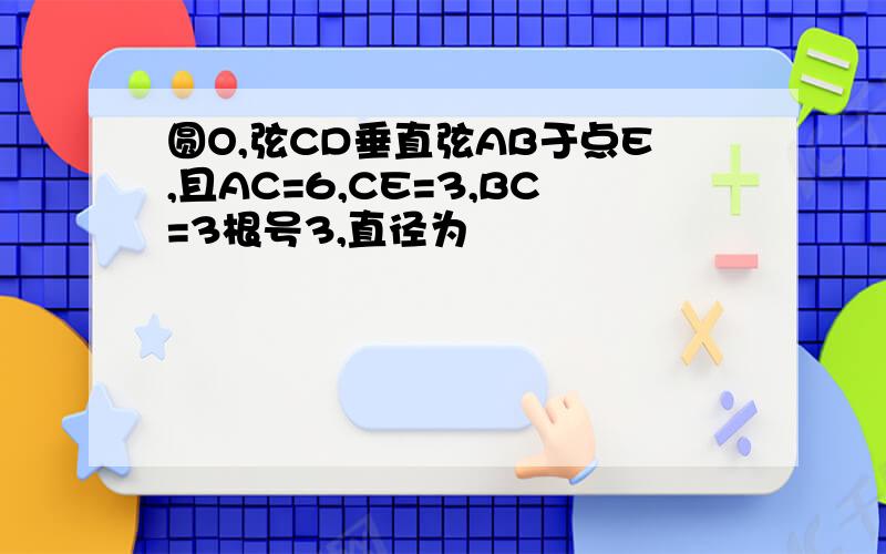 圆O,弦CD垂直弦AB于点E,且AC=6,CE=3,BC=3根号3,直径为