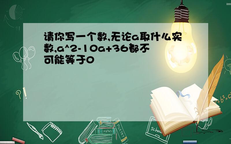请你写一个数,无论a取什么实数,a^2-10a+36都不可能等于0