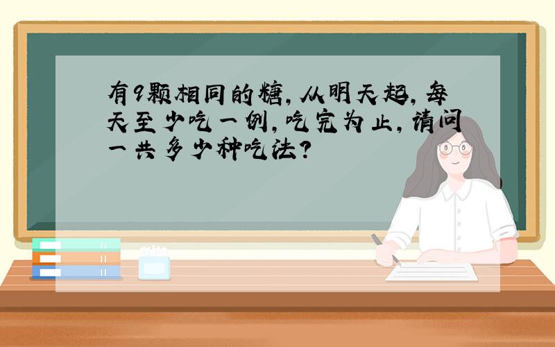 有9颗相同的糖,从明天起,每天至少吃一例,吃完为止,请问一共多少种吃法?