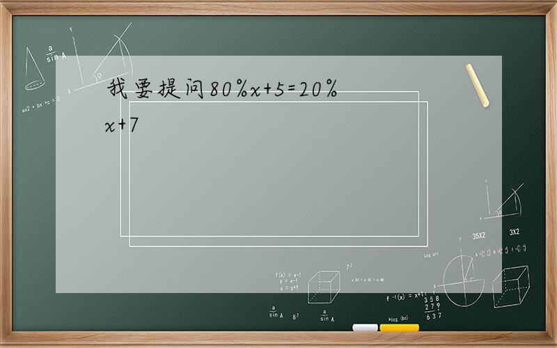 我要提问80%x+5=20%x+7