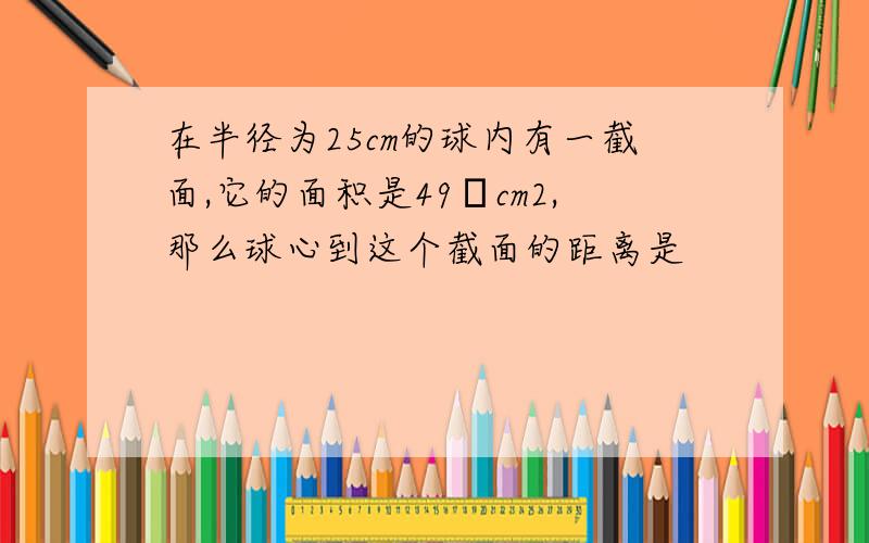 在半径为25cm的球内有一截面,它的面积是49πcm2,那么球心到这个截面的距离是