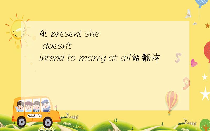 At present she doesn't intend to marry at all的翻译