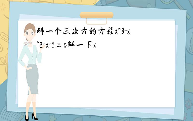 解一个三次方的方程x^3-x^2-x-1=o解一下x