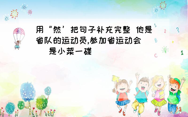 用“然’把句子补充完整 他是省队的运动员,参加省运动会( )是小菜一碟