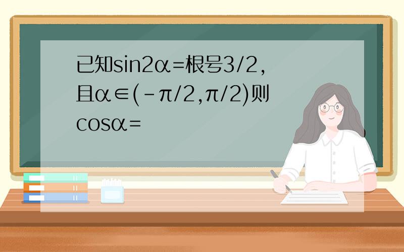 已知sin2α=根号3/2,且α∈(-π/2,π/2)则cosα=