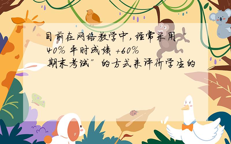 目前在网络教学中,经常采用“ 40% 平时成绩 +60% 期末考试”的方式来评价学生的