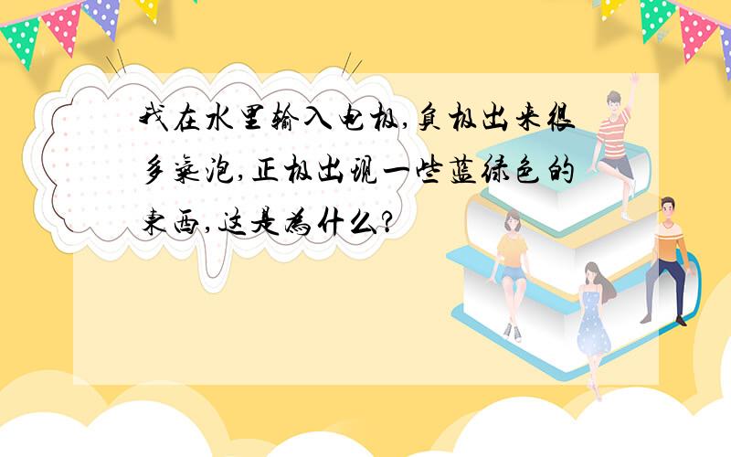 我在水里输入电极,负极出来很多气泡,正极出现一些蓝绿色的东西,这是为什么?