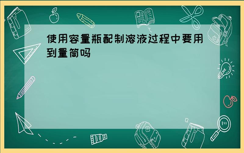 使用容量瓶配制溶液过程中要用到量筒吗