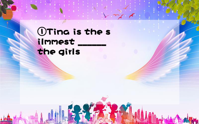 ①Tina is the silmmest ______the girls