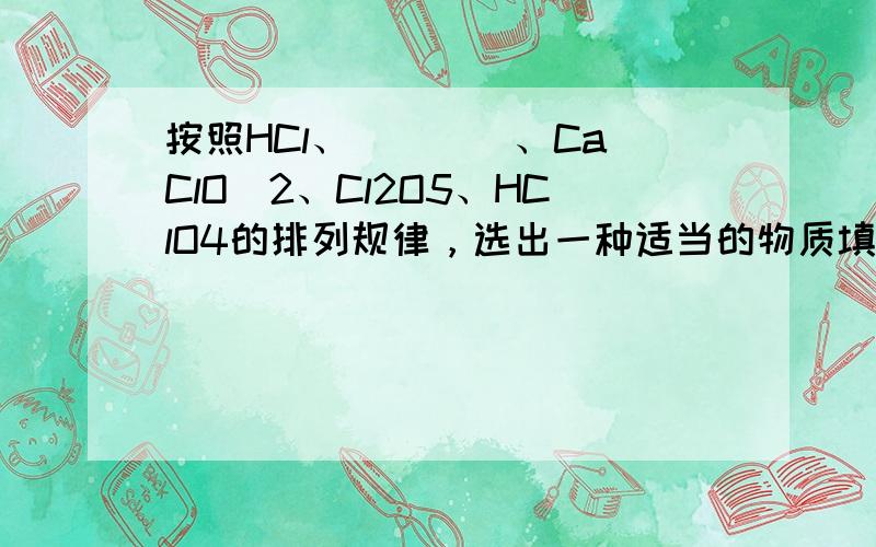 按照HCl、（　　）、Ca（ClO）2、Cl2O5、HClO4的排列规律，选出一种适当的物质填入括号.