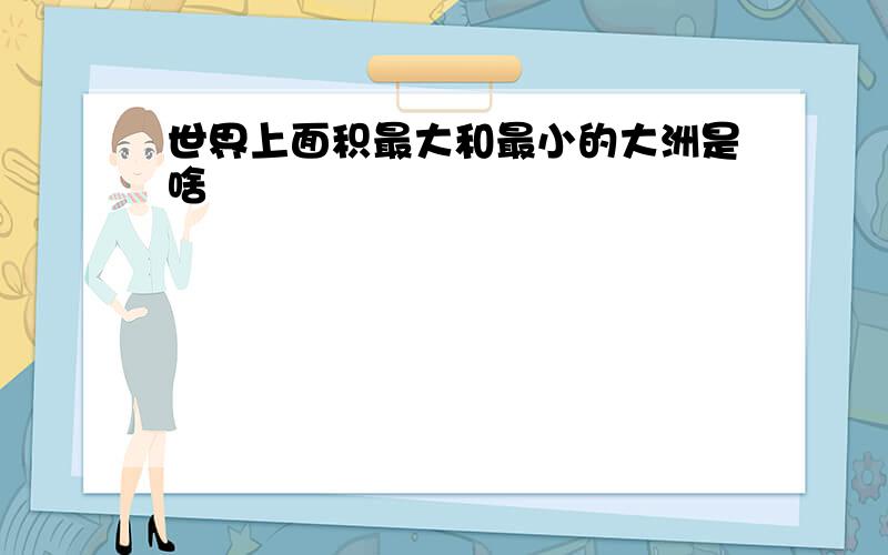 世界上面积最大和最小的大洲是啥