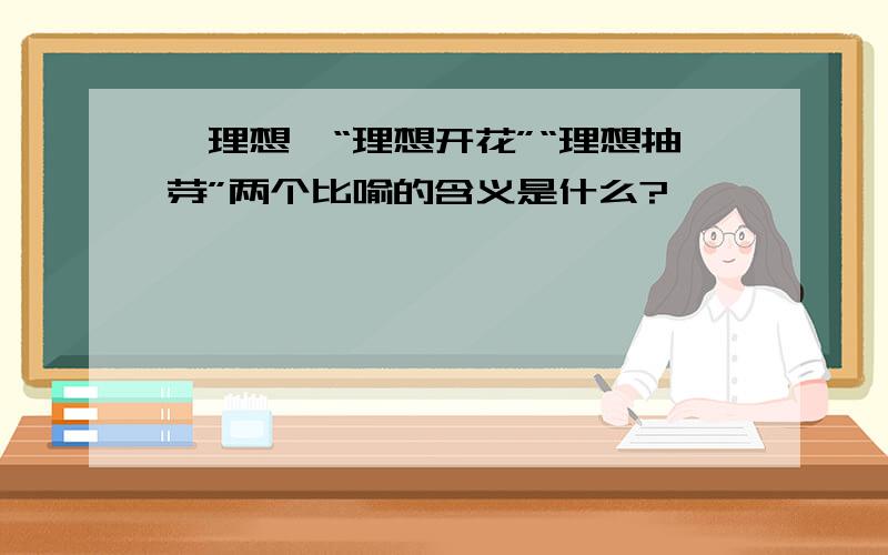 《理想》“理想开花”“理想抽芽”两个比喻的含义是什么?