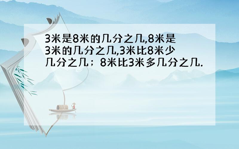 3米是8米的几分之几,8米是3米的几分之几,3米比8米少几分之几；8米比3米多几分之几.