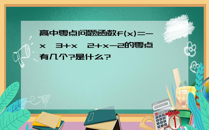 高中零点问题函数f(x)=-x^3+x^2+x-2的零点有几个?是什么?