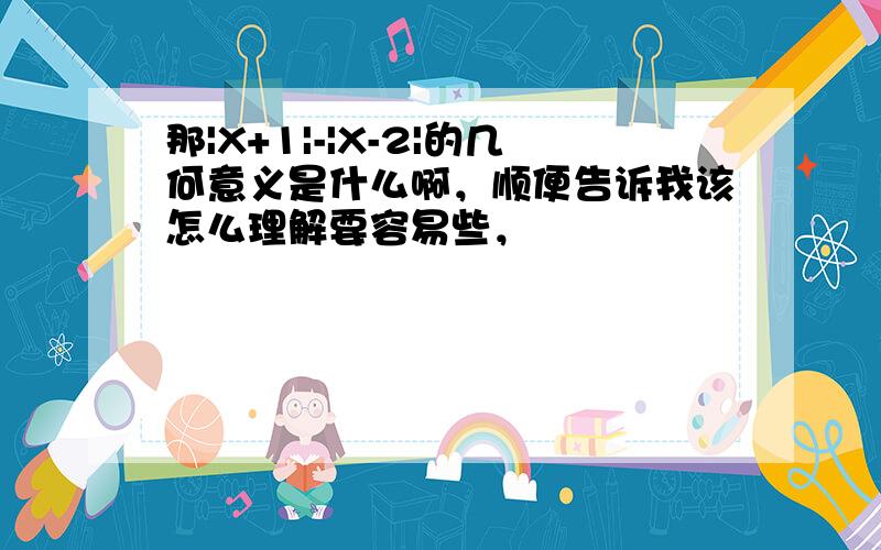 那|X+1|-|X-2|的几何意义是什么啊，顺便告诉我该怎么理解要容易些，