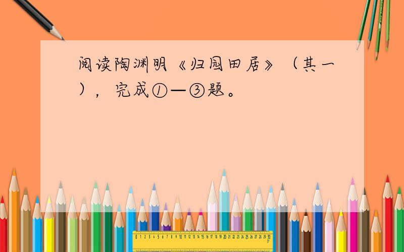 阅读陶渊明《归园田居》（其一），完成①—③题。