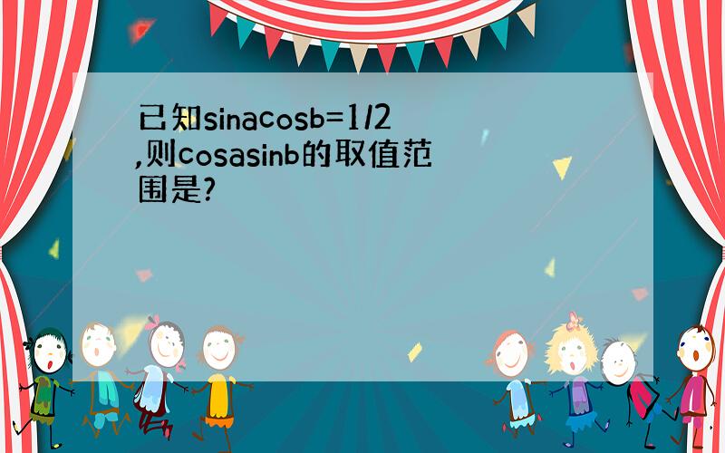 已知sinacosb=1/2,则cosasinb的取值范围是?