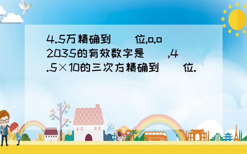 4.5万精确到（）位,o.o2035的有效数字是（）,4.5×10的三次方精确到（）位.