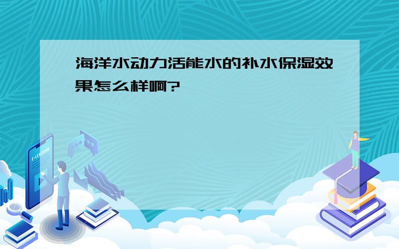 海洋水动力活能水的补水保湿效果怎么样啊?