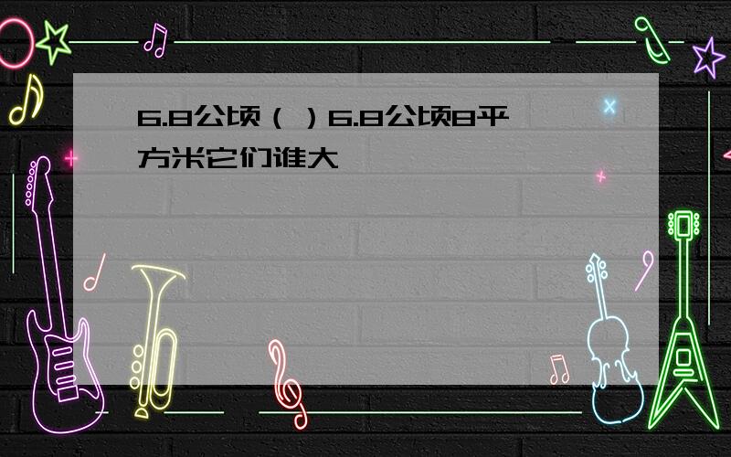 6.8公顷（）6.8公顷8平方米它们谁大