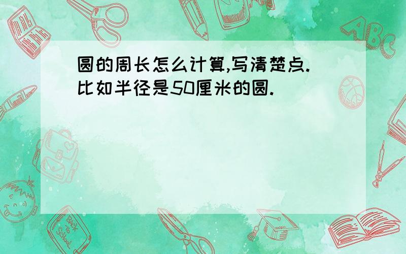 圆的周长怎么计算,写清楚点.比如半径是50厘米的圆.