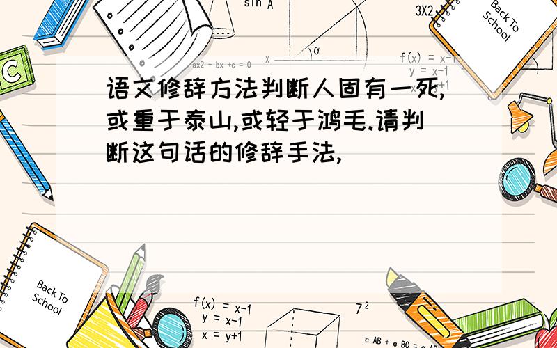 语文修辞方法判断人固有一死,或重于泰山,或轻于鸿毛.请判断这句话的修辞手法,