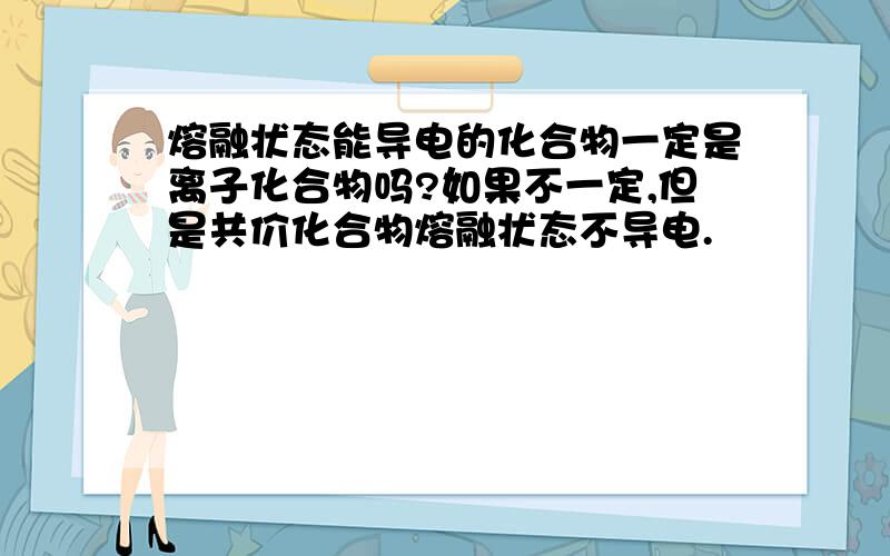 熔融状态能导电的化合物一定是离子化合物吗?如果不一定,但是共价化合物熔融状态不导电.