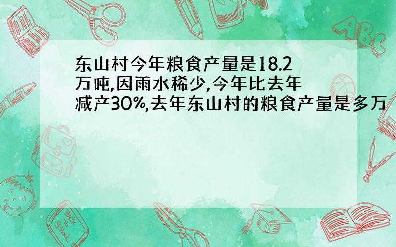 东山村今年粮食产量是18.2万吨,因雨水稀少,今年比去年减产30%,去年东山村的粮食产量是多万