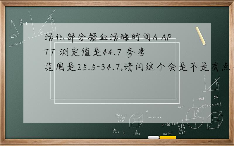 活化部分凝血活酶时间A APTT 测定值是44.7 参考范围是25.5-34.7,请问这个会是不是有点高了?