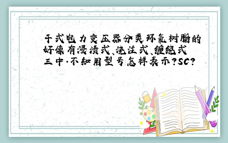 干式电力变压器分类环氧树脂的好像有浸渍式、浇注式、缠绕式三中.不知用型号怎样表示?SC?