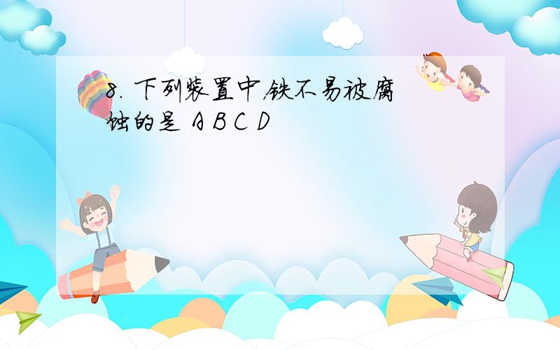 8. 下列装置中，铁不易被腐蚀的是 A B C D