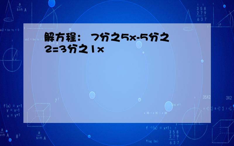 解方程： 7分之5x-5分之2=3分之1x