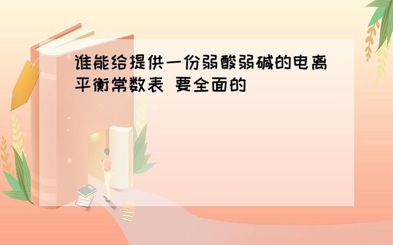 谁能给提供一份弱酸弱碱的电离平衡常数表 要全面的