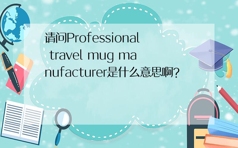 请问Professional travel mug manufacturer是什么意思啊?