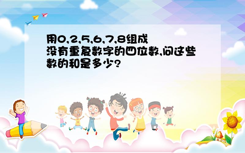 用0,2,5,6,7,8组成没有重复数字的四位数,问这些数的和是多少?