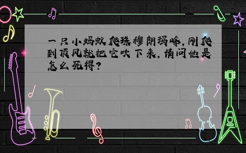 一只小蚂蚁爬珠穆朗玛峰,刚爬到顶风就把它吹下来,请问他是怎么死得?