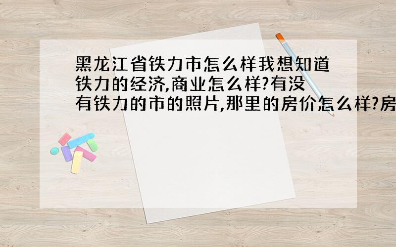 黑龙江省铁力市怎么样我想知道铁力的经济,商业怎么样?有没有铁力的市的照片,那里的房价怎么样?房地产市场怎么样?如果在那里