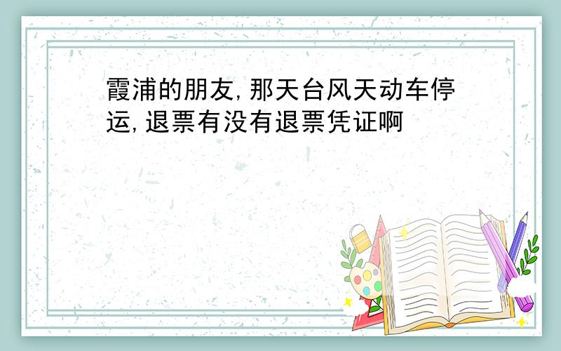 霞浦的朋友,那天台风天动车停运,退票有没有退票凭证啊